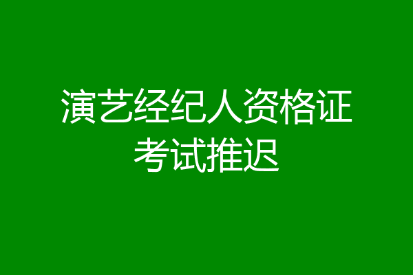 演艺经纪人资格证考试推迟