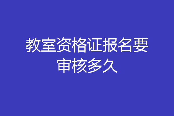 教室资格证报名要审核多久