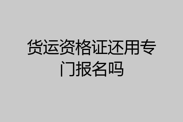 货运资格证还用专门报名吗