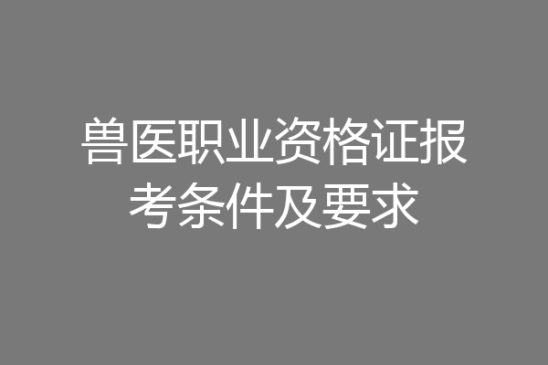 兽医职业资格证报考条件及要求
