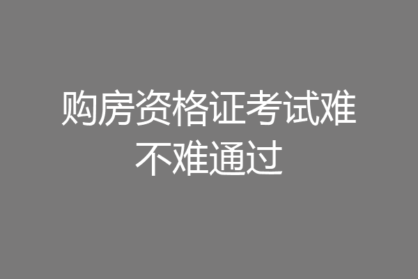 购房资格证考试难不难通过