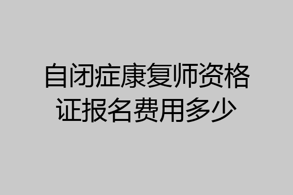 自闭症康复师资格证报名费用多少