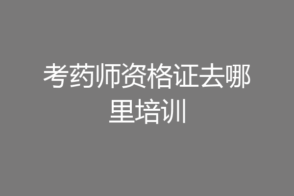 考药师资格证去哪里培训