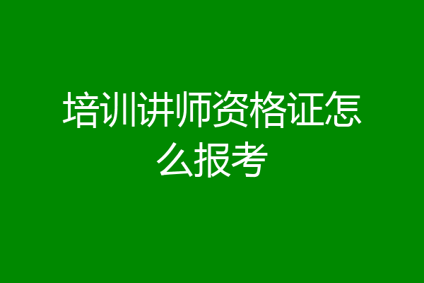 培训讲师资格证怎么报考
