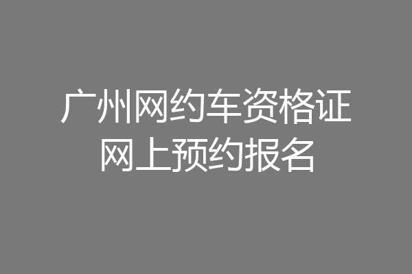 广州网约车资格证网上预约报名