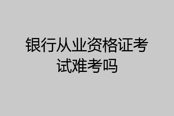 银行从业资格证考试难考吗