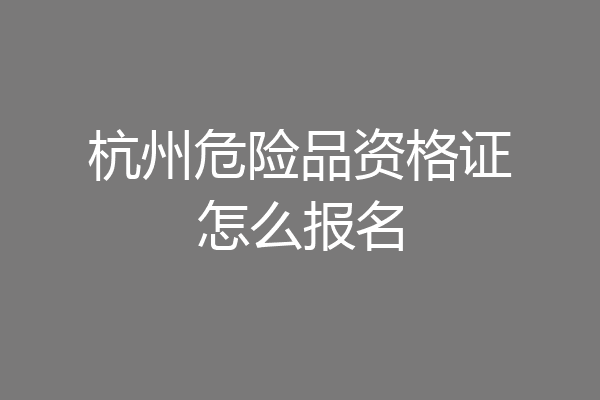杭州危险品资格证怎么报名