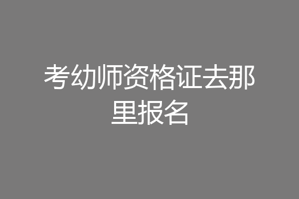 考幼师资格证去那里报名