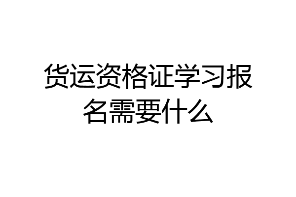 货运资格证学习报名需要什么