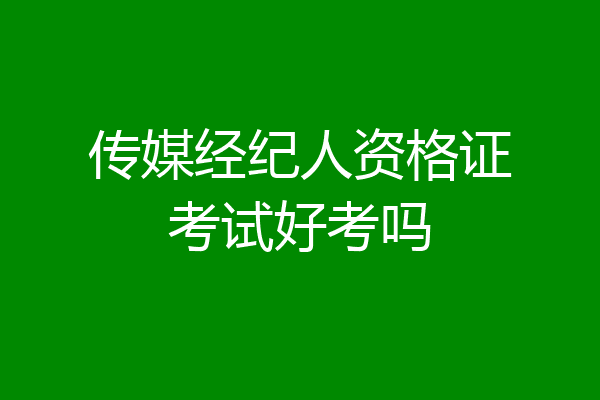 传媒经纪人资格证考试好考吗