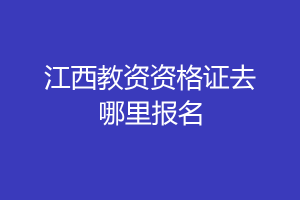 江西教资资格证去哪里报名