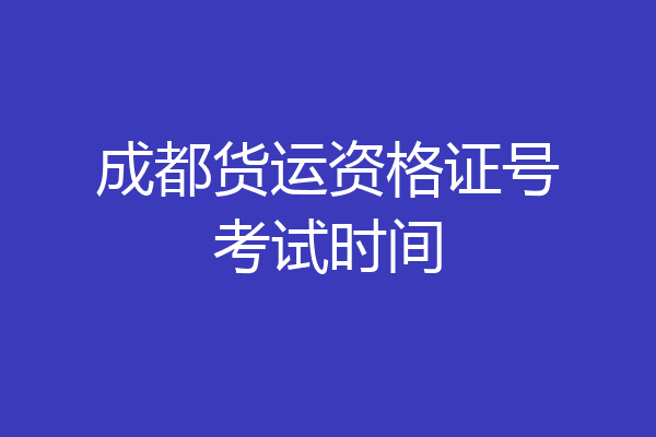 成都货运资格证号考试时间