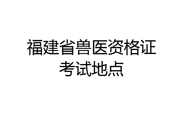 福建省兽医资格证考试地点