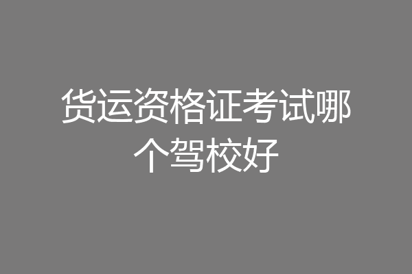 货运资格证考试哪个驾校好