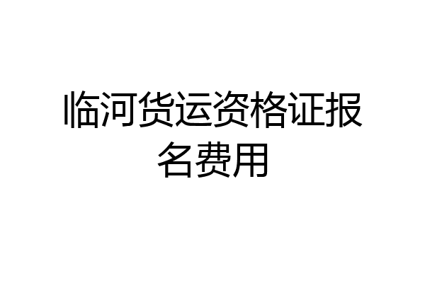 临河货运资格证报名费用