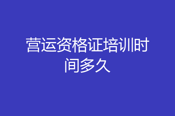 营运资格证培训时间多久