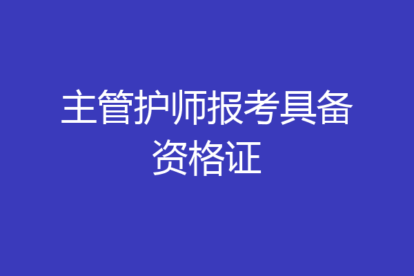 主管护师报考具备资格证
