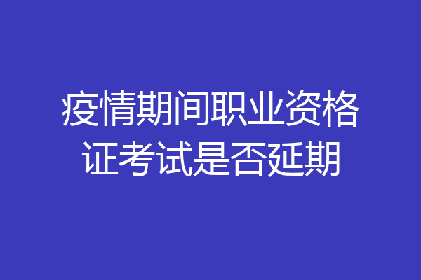 疫情期间职业资格证考试是否延期