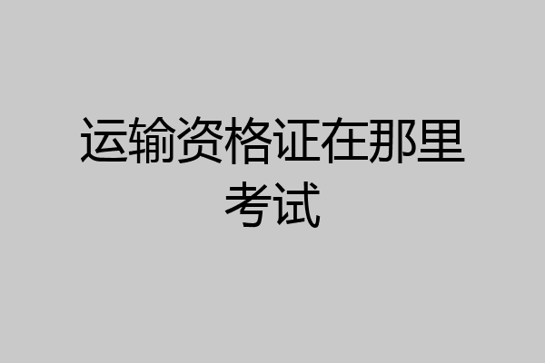 运输资格证在那里考试