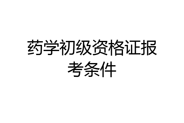 药学初级资格证报考条件
