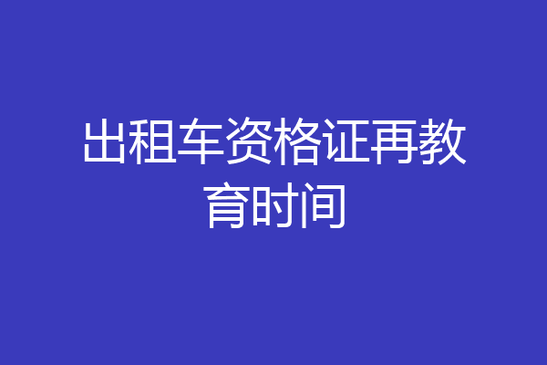 出租车资格证再教育时间