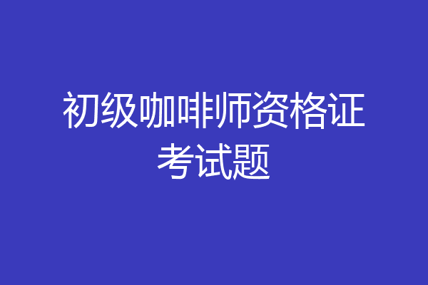 初级咖啡师资格证考试题