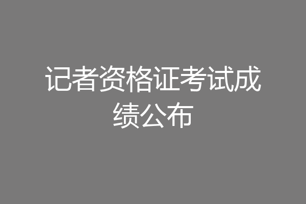 记者资格证考试成绩公布