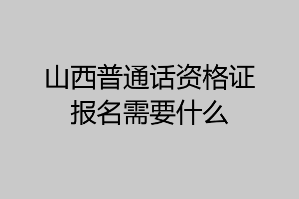 山西普通话资格证报名需要什么