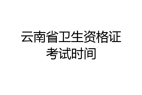 云南省卫生资格证考试时间