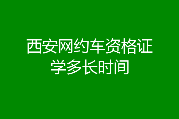 西安网约车资格证学多长时间