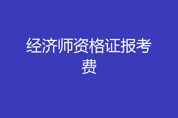 经济师资格证报考费