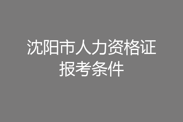 沈阳市人力资格证报考条件