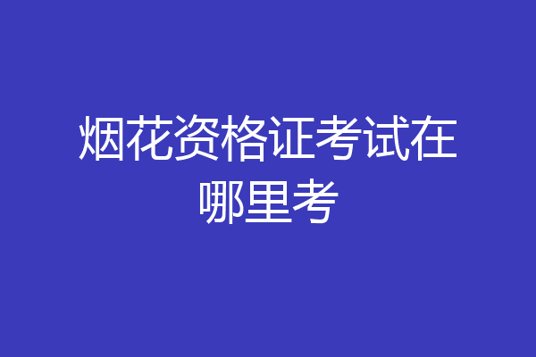 烟花资格证考试在哪里考