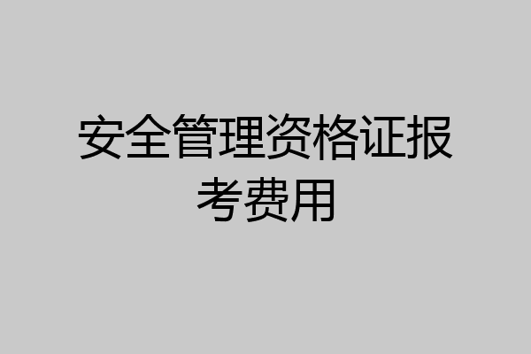 安全管理资格证报考费用