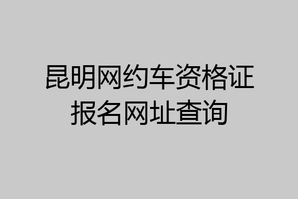 昆明网约车资格证报名网址查询