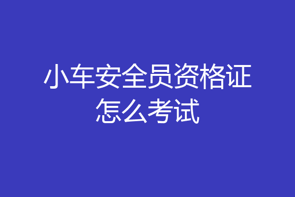 小车安全员资格证怎么考试