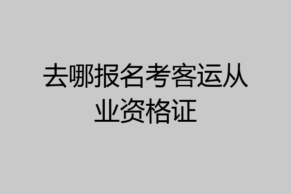 去哪报名考客运从业资格证