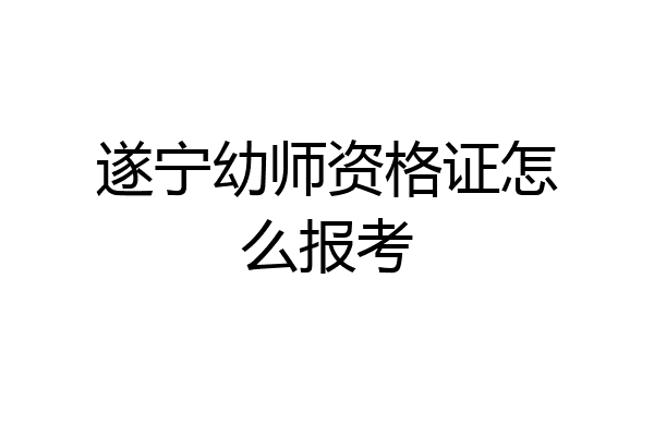 遂宁幼师资格证怎么报考