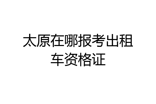 太原在哪报考出租车资格证