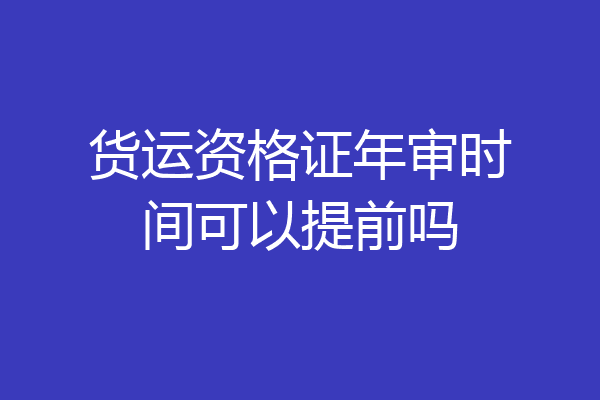 货运资格证年审时间可以提前吗