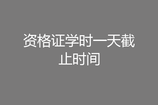 资格证学时一天截止时间