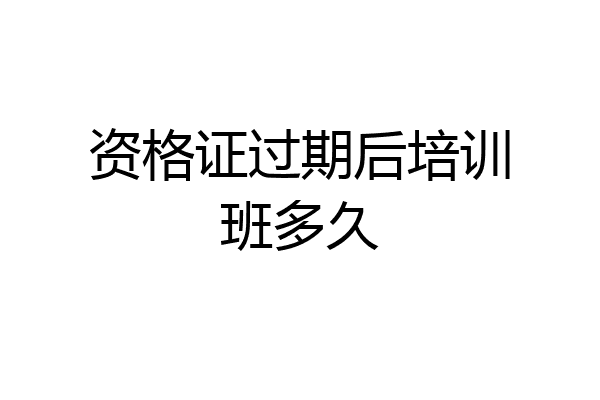 资格证过期后培训班多久