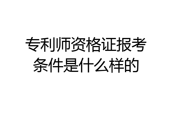 专利师资格证报考条件是什么样的