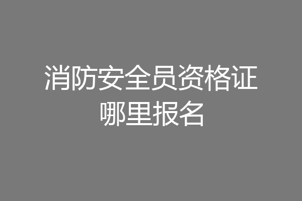 消防安全员资格证哪里报名