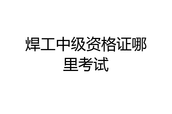 焊工中级资格证哪里考试