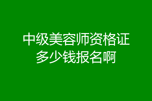 中级美容师资格证多少钱报名啊