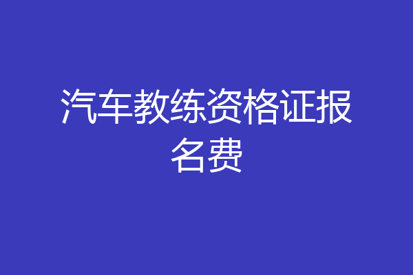 汽车教练资格证报名费