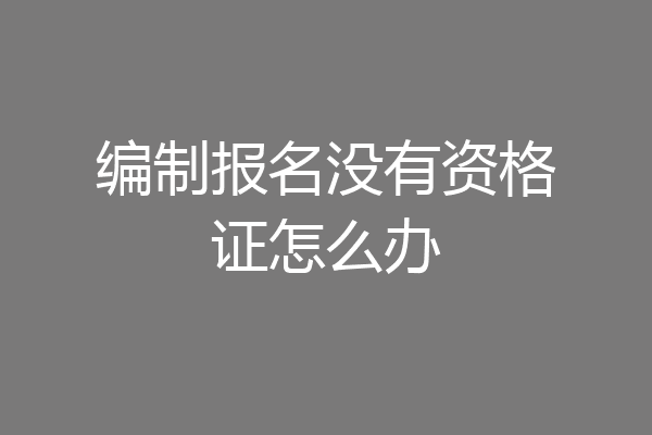 编制报名没有资格证怎么办