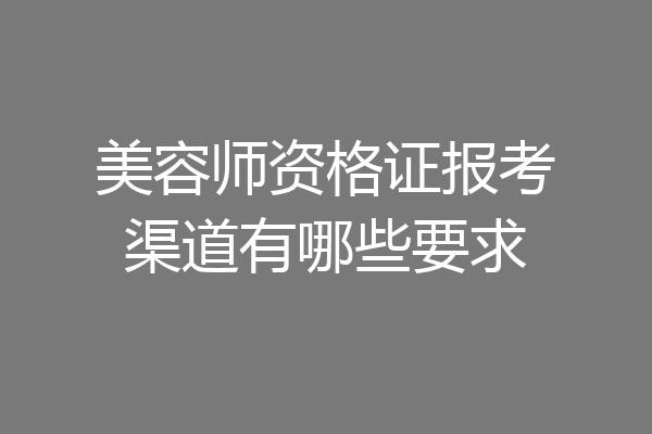 美容师资格证报考渠道有哪些要求