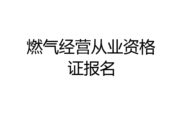燃气经营从业资格证报名